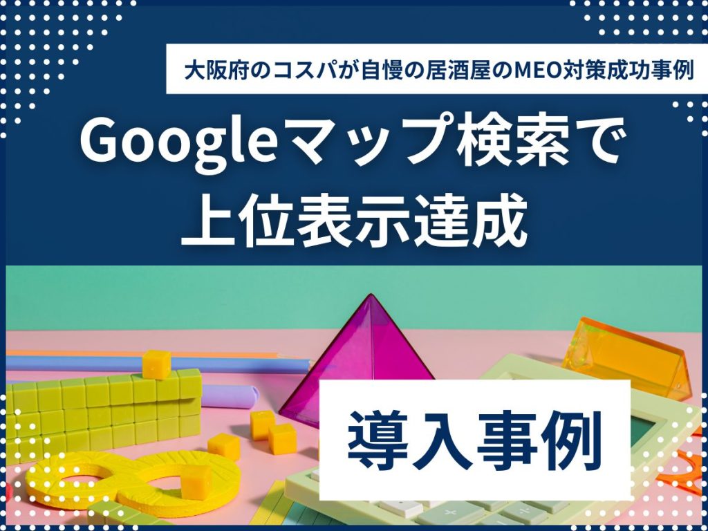 Googleマップ検索で上位表示!大阪府のコスパが自慢の居酒屋のMEO対策成功事例 MEO対策 導入事例