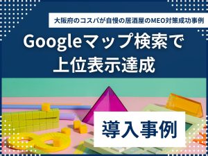 Googleマップ検索で上位表示！大阪府のコスパが自慢の居酒屋のMEO対策成功事例のアイキャッチ画像
