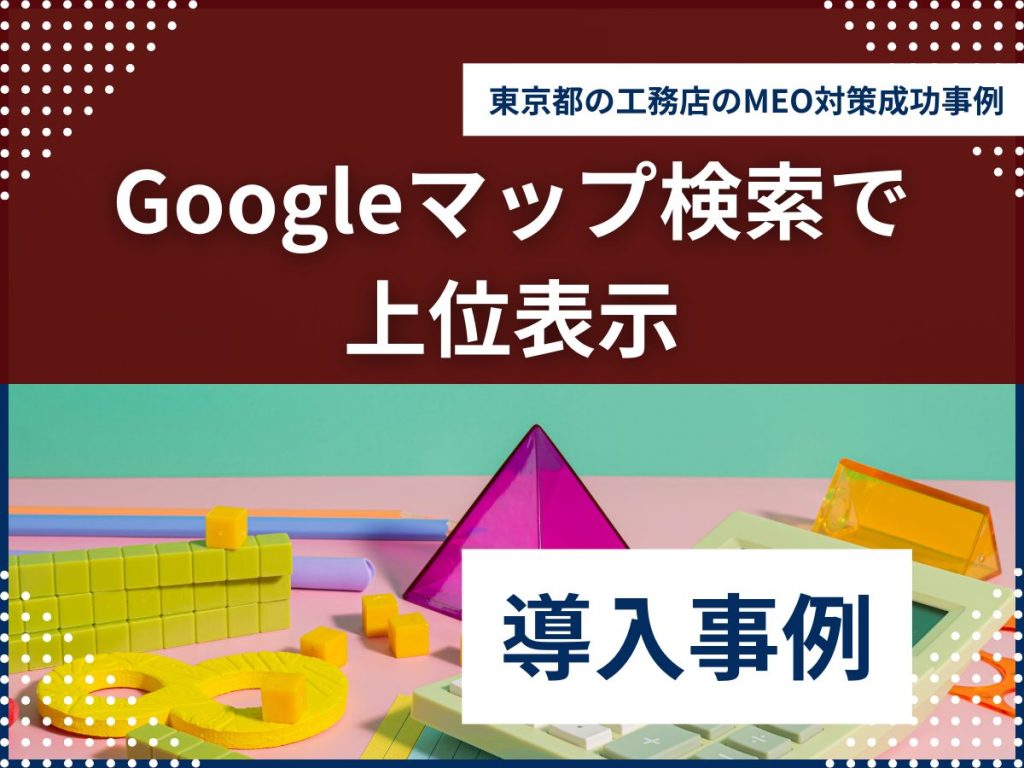 Googleマップ検索で上位表示!東京都の工務店のMEO対策成功事例 東京 工務店 MEO対策