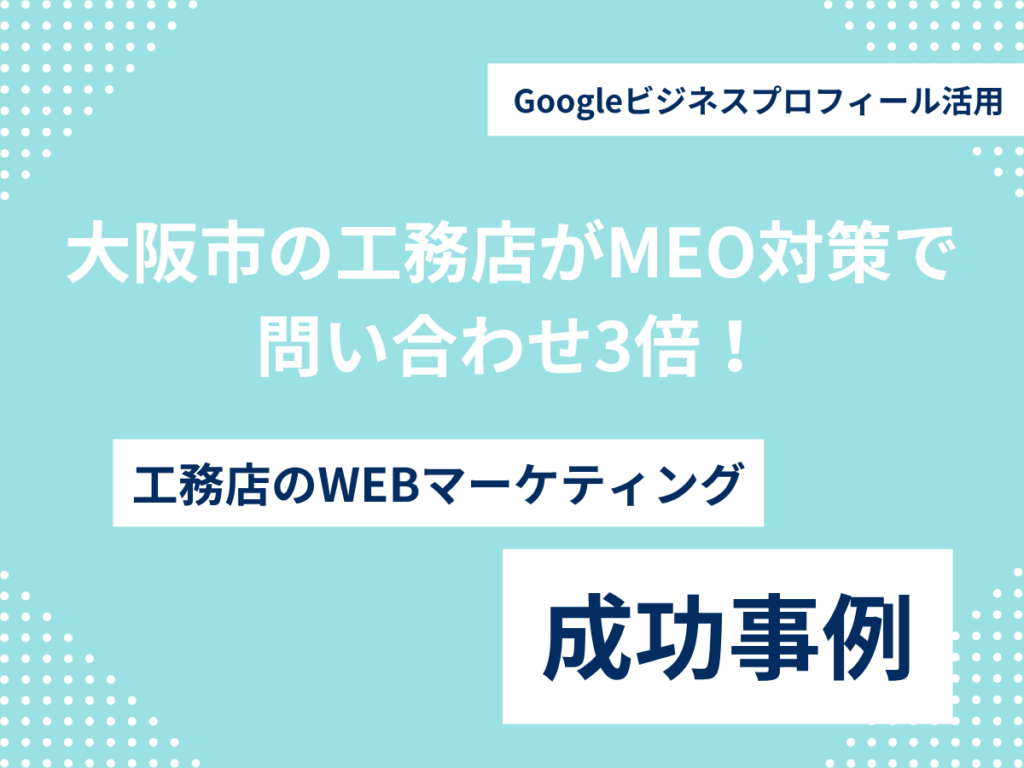 大阪市の工務店がMEO対策で問い合わせ3倍!Googleビジネスプロフィール活用 大阪市の工務店がMEO対策で問い合わせ3倍!