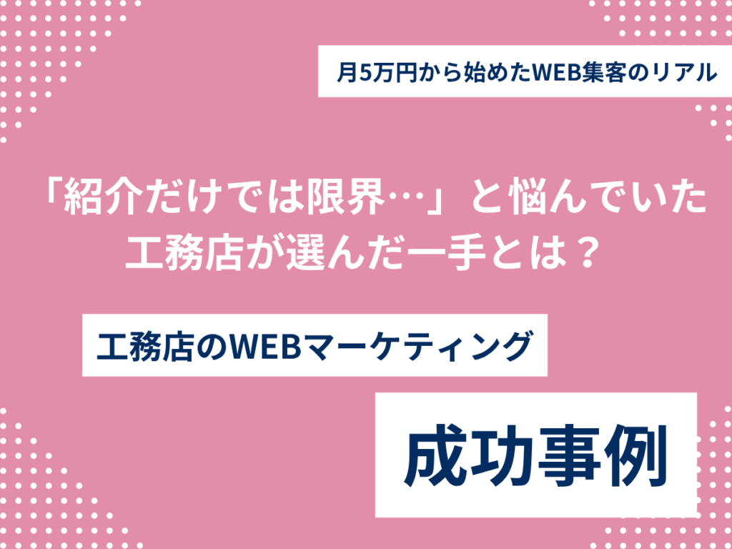 「紹介だけでは限界…」と悩んでいた工務店が選んだ一手とは?月5万円から始めたWEB集客のリアル 工務店 WEBマーケティング 成功事例