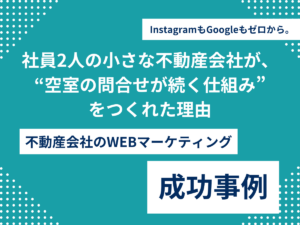 InstagramもGoogleもゼロから。社員2人の小さな不動産会社が、“空室の問合せが続く仕組み”をつくれた理由のアイキャッチ画像