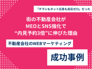 「チラシもネット広告も反応ゼロ」だった街の不動産会社が、MEOとSNS強化で“内見予約3倍”に伸びた理由のアイキャッチ画像