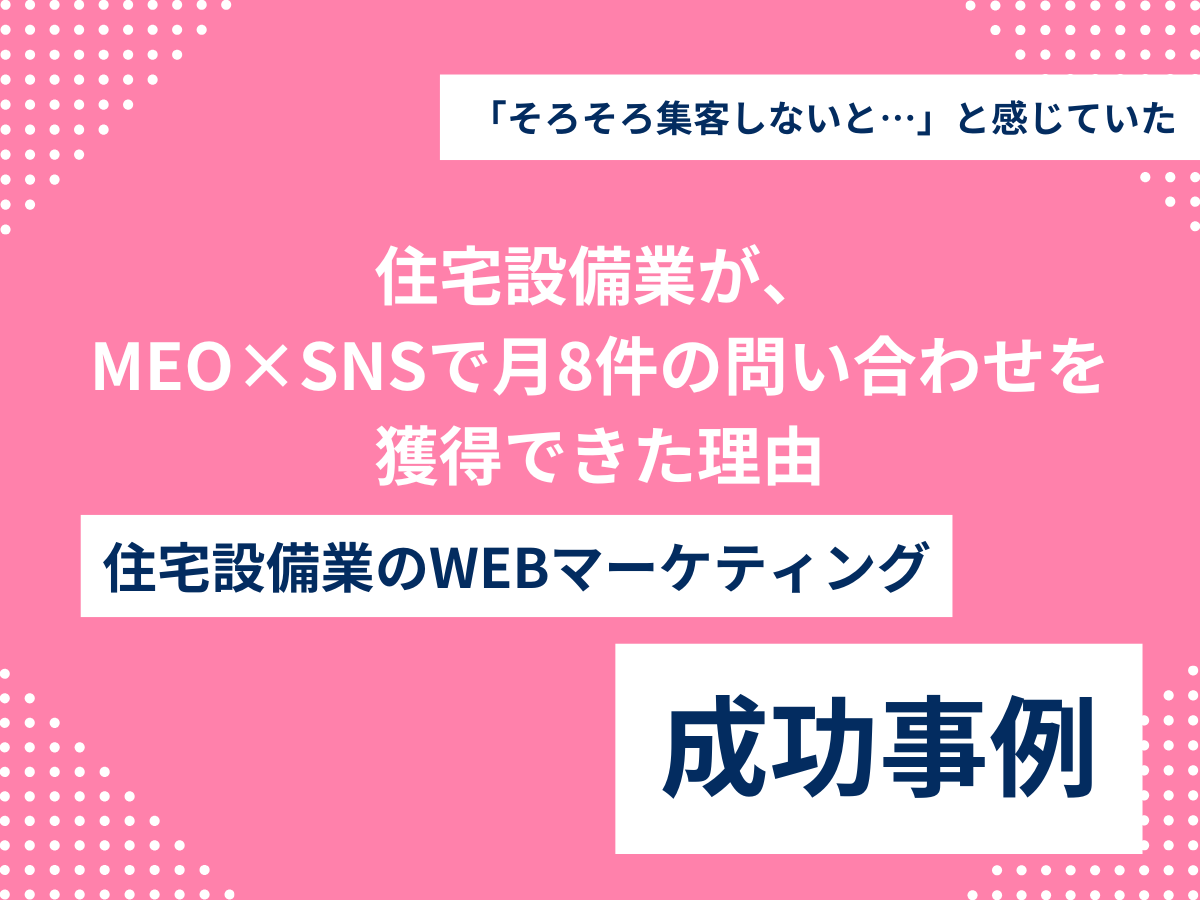 住宅設備業が、 MEO×SNSで月8件の問い合わせを 獲得できた理由