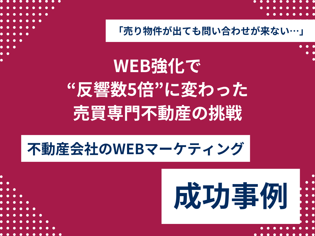 「売り物件が出ても問い合わせが来ない…」から脱却。WEB強化で“反響数5倍”に変わった売買専門不動産の挑戦 WEB強化で “反響数5倍”に変わった 売買専門不動産の挑戦