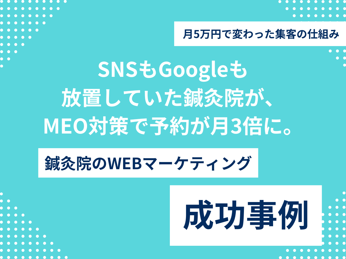 SNSもGoogleも 放置していた鍼灸院が、 MEO対策で予約が月3倍に。