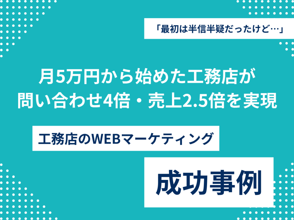 「最初は半信半疑だったけど…」月5万円から始めた工務店が10万円プランに移行し、問い合わせ4倍・売上2.5倍を実現 月5万円から始めた工務店が 問い合わせ4倍・売上2.5倍を実現