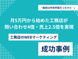 「最初は半信半疑だったけど…」月5万円から始めた工務店が10万円プランに移行し、問い合わせ4倍・売上2.5倍を実現のアイキャッチ画像