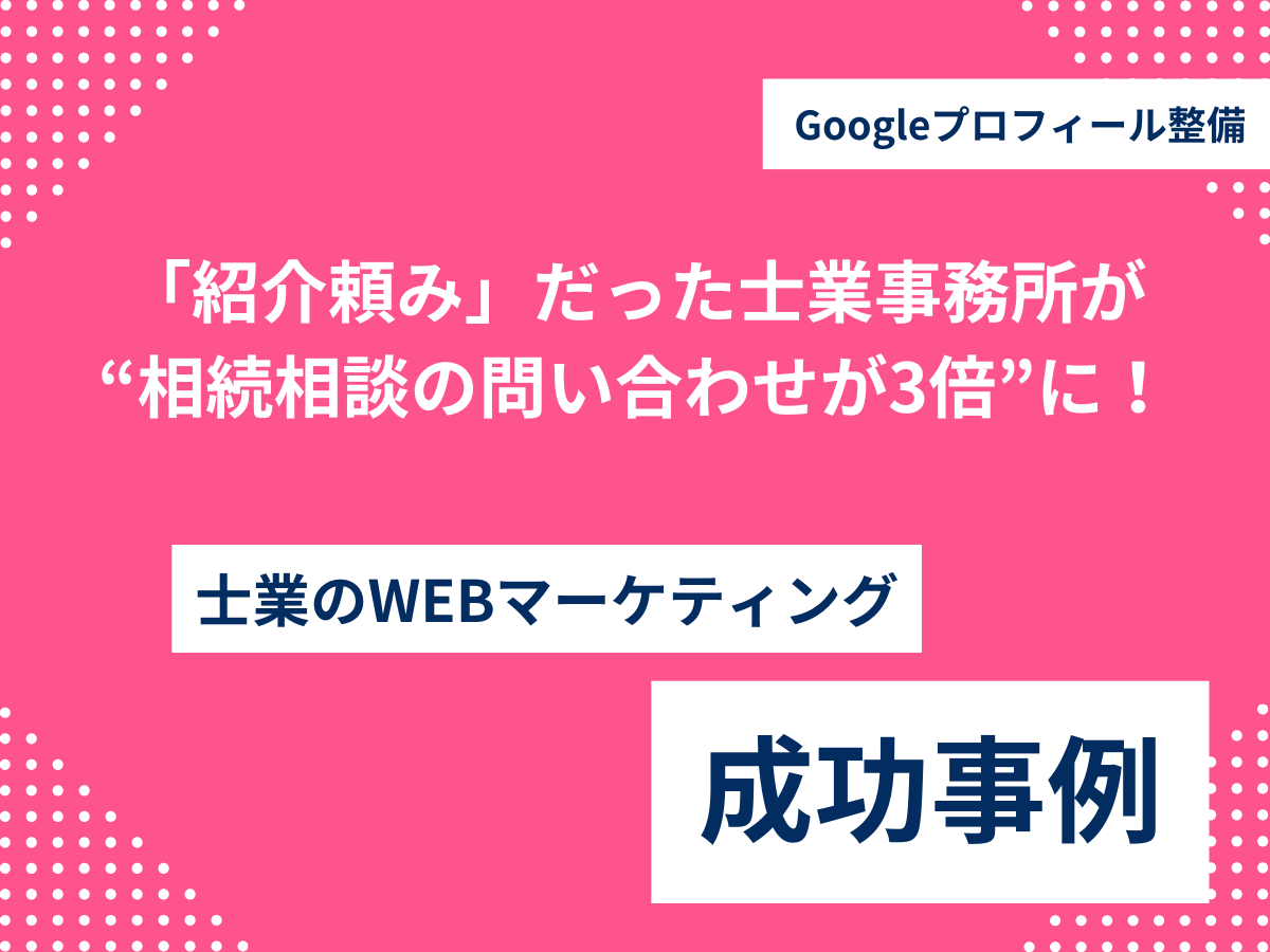 「紹介頼み」だった士業事務所が、Googleプロフィール整備で“相続相談の問い合わせが3倍”に! 「紹介頼み」だった士業事務所が “相続相談の問い合わせが3倍”に!
