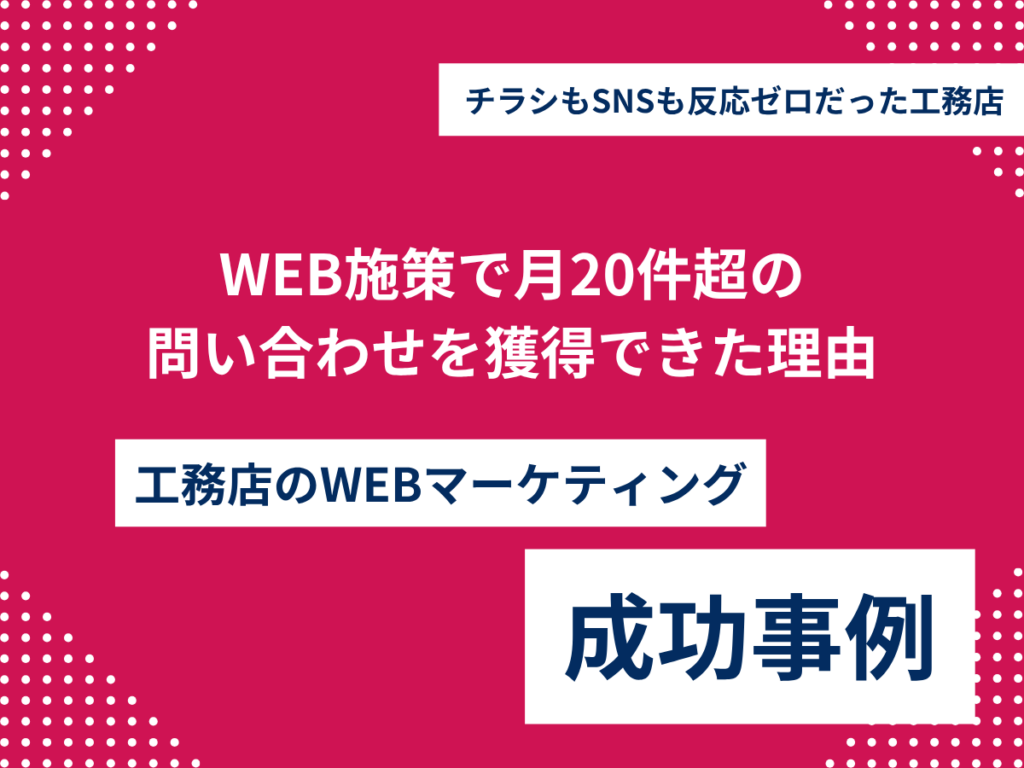 チラシもSNSも反応ゼロだった工務店が、WEB施策で“月20件超の問い合わせ”を獲得できた理由 チラシもSNSも反応ゼロだった工務店