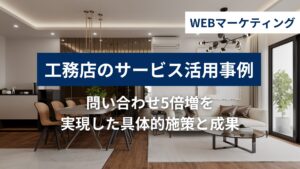 工務店のWEBマーケティング活用事例｜月5万円で問い合わせ5倍増を実現した具体的施策と成果の活用事例