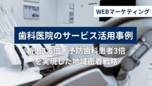 歯科医院のWEBマーケティング活用事例｜月6万円で新患3.6倍・予防歯科患者3倍を実現した地域密着戦略の活用事例