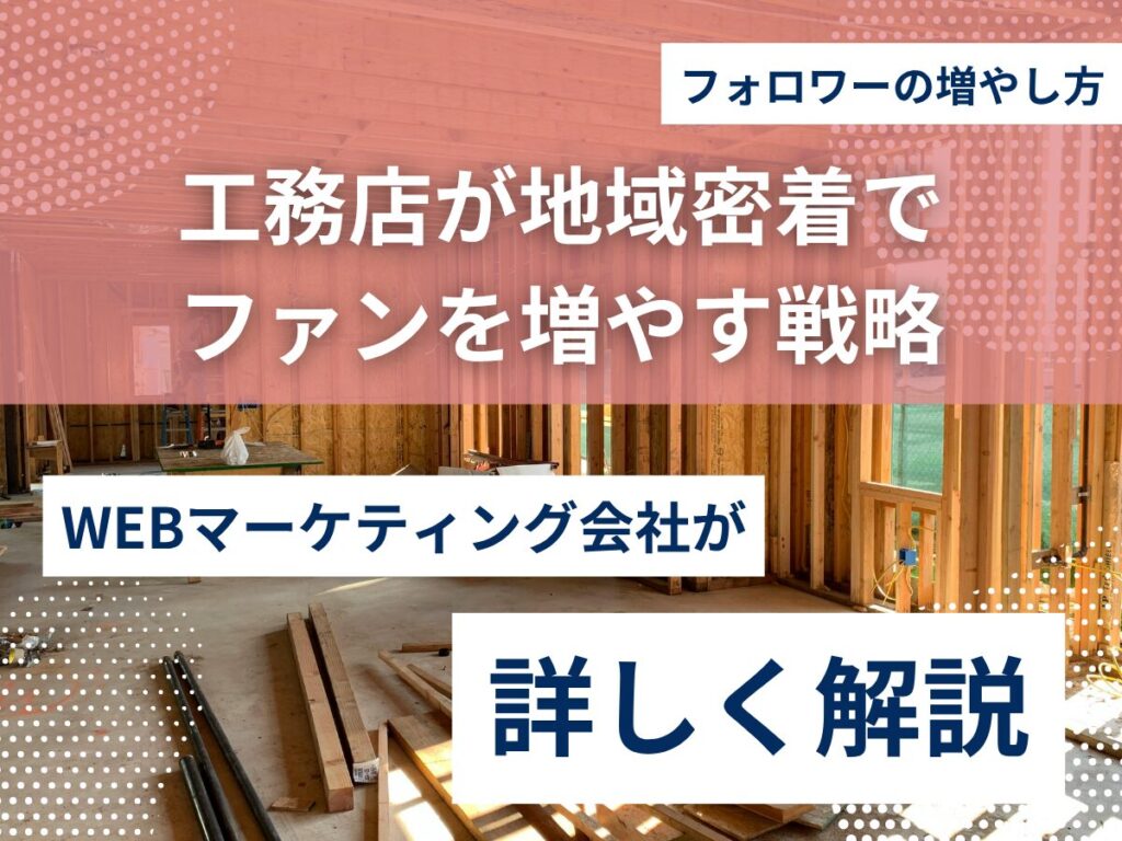 工務店のフォロワーの増やし方｜地域密着でファンを増やす戦略