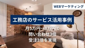 工務店のWEBマーケティング活用事例｜月5万円→8万円で問い合わせ3倍・受注3倍を実現の活用事例